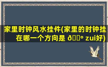 家里时钟风水挂件(家里的时钟挂在哪一个方向是 🐺 zui
好)